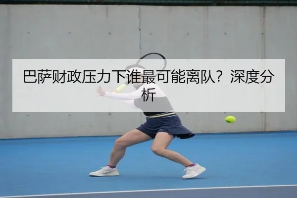 巴萨财政压力下谁最可能离队？深度分析