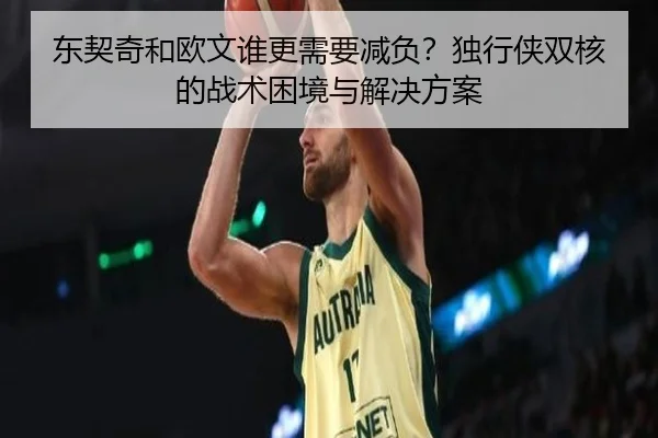 东契奇和欧文谁更需要减负？独行侠双核的战术困境与解决方案
