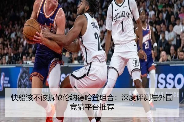 快船该不该拆散伦纳德哈登组合：深度评测与外围竞猜平台推荐
