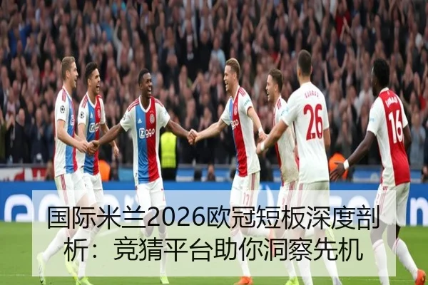 国际米兰2026欧冠短板深度剖析：竞猜平台助你洞察先机