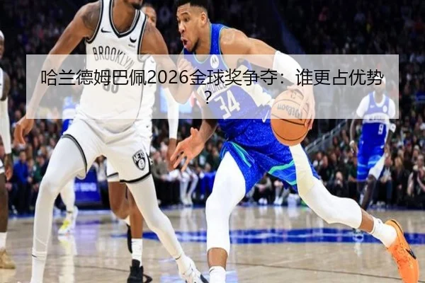 哈兰德姆巴佩2026金球奖争夺：谁更占优势？