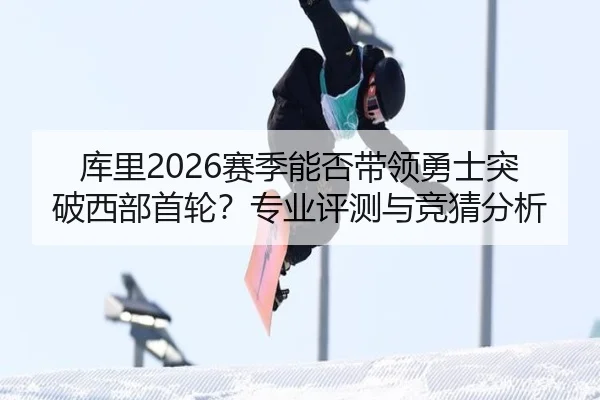 库里2026赛季能否带领勇士突破西部首轮？专业评测与竞猜分析