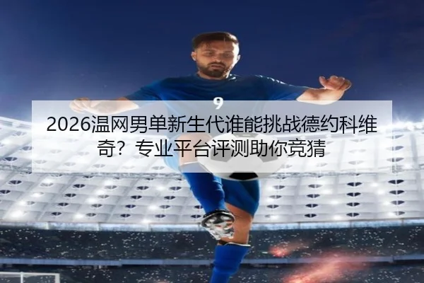 2026温网男单新生代谁能挑战德约科维奇？专业平台评测助你竞猜