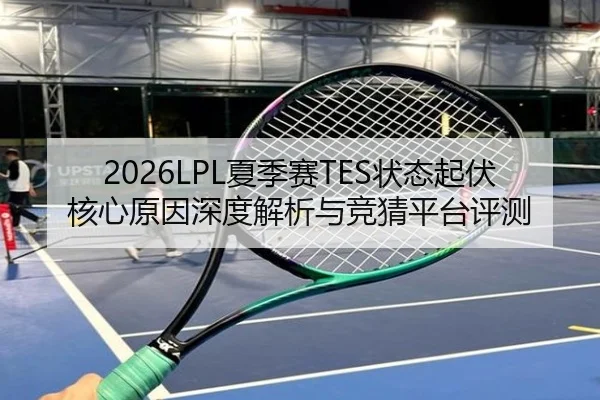 2026LPL夏季赛TES状态起伏核心原因深度解析与竞猜平台评测