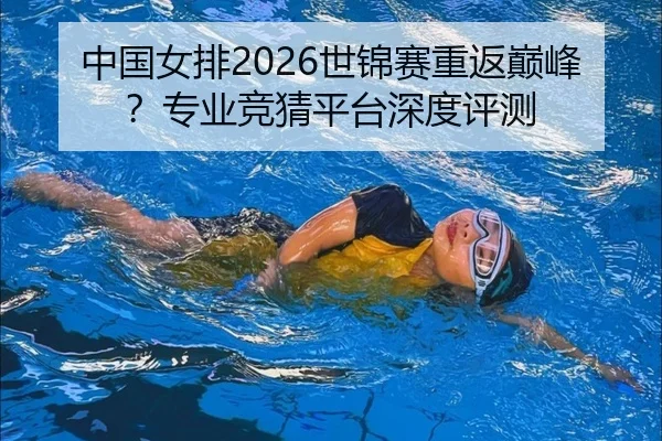 中国女排2026世锦赛重返巅峰？专业竞猜平台深度评测